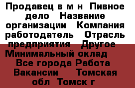 Продавец в м-н "Пивное дело › Название организации ­ Компания-работодатель › Отрасль предприятия ­ Другое › Минимальный оклад ­ 1 - Все города Работа » Вакансии   . Томская обл.,Томск г.